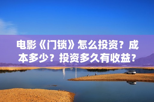 电影《门锁》怎么投资？成本多少？投资多久有收益？(电影《门锁》怎么拍的)