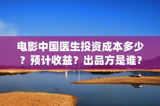 电影中国医生投资成本多少？预计收益？出品方是谁？(电影中国医生撤档原因)