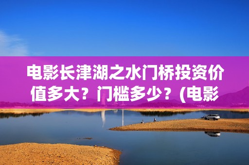 电影长津湖之水门桥投资价值多大？门槛多少？(电影长津湖之水门桥完整版)