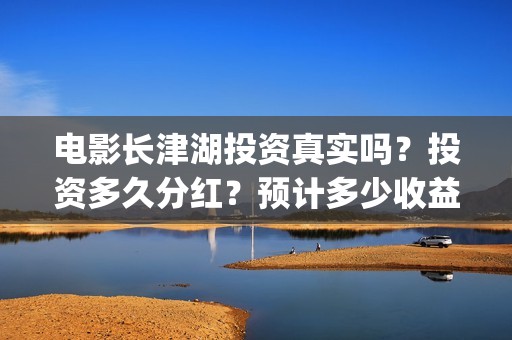 电影长津湖投资真实吗？投资多久分红？预计多少收益？(电影长津湖投资成本)