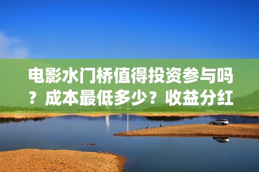 电影水门桥值得投资参与吗？成本最低多少？收益分红有保障吗？(水门桥电影导演)
