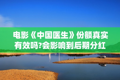 电影《中国医生》份额真实有效吗?会影响到后期分红吗?(电影中国医生2021)
