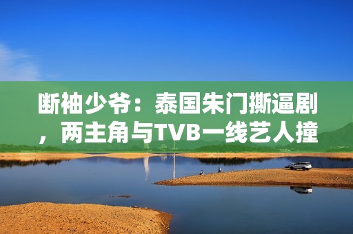 断袖少爷：泰国朱门撕逼剧，两主角与TVB一线艺人撞了脸