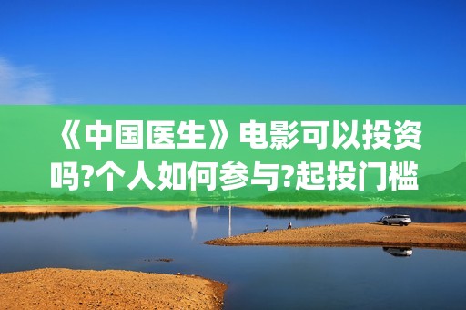 《中国医生》电影可以投资吗?个人如何参与?起投门槛多少?(中国医生电子化注册系统个人查询)