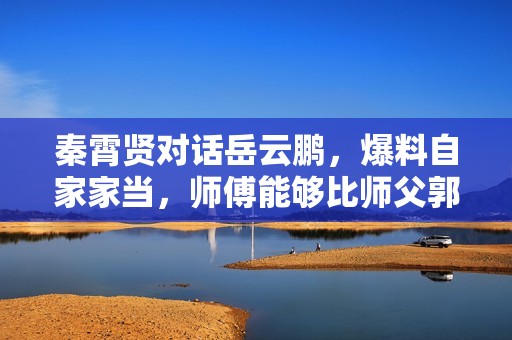 秦霄贤对话岳云鹏，爆料自家家当，师傅能够比师父郭德纲都富