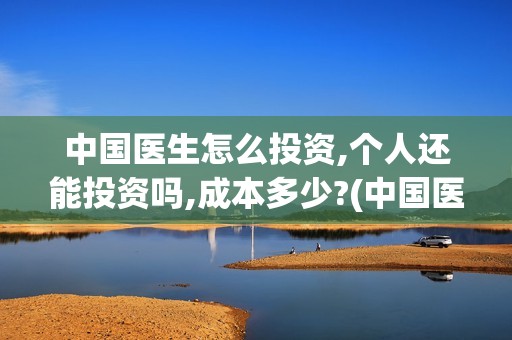 中国医生怎么投资,个人还能投资吗,成本多少?(中国医生怎么免费)