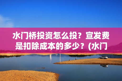 水门桥投资怎么投？宣发费是扣除成本的多少？(水门桥2022)