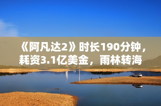《阿凡达2》时长190分钟，耗资3.1亿美金，雨林转海战内容