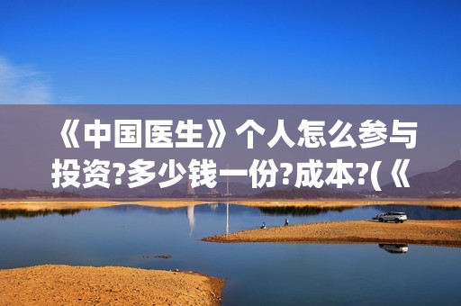 《中国医生》个人怎么参与投资?多少钱一份?成本?(《中国医生》完整版)