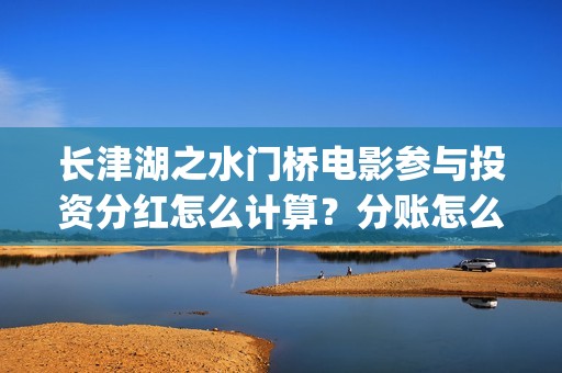 长津湖之水门桥电影参与投资分红怎么计算？分账怎么分？(长津湖之水门桥观后感)
