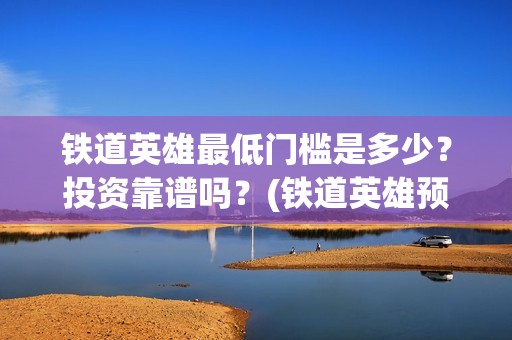 铁道英雄最低门槛是多少？投资靠谱吗？(铁道英雄预售)