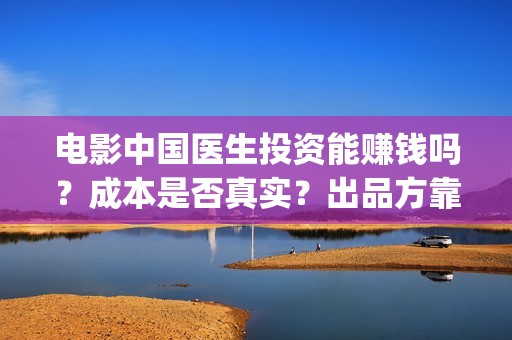 电影中国医生投资能赚钱吗？成本是否真实？出品方靠谱吗？(中国电影 中国医生)