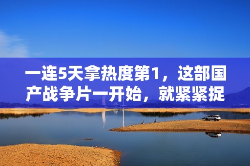 一连5天拿热度第1，这部国产战争片一开始，就紧紧捉住了我的眼睛