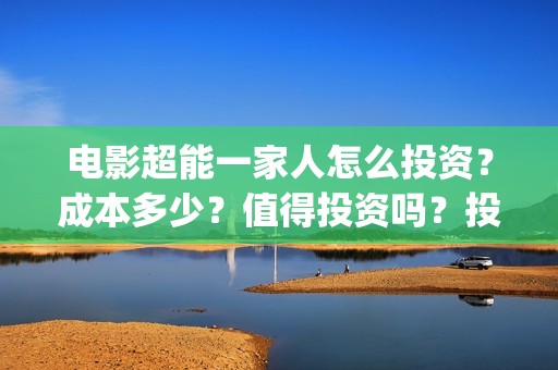 电影超能一家人怎么投资？成本多少？值得投资吗？投资门槛多少?(电影超能一家人免费观看)