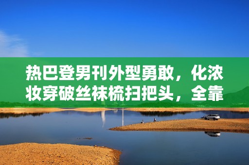 热巴登男刊外型勇敢，化浓妆穿破丝袜梳扫把头，全靠颜值撑住