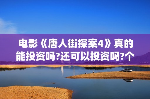 电影《唐人街探案4》真的能投资吗?还可以投资吗?个人怎么参与投资?(电影《唐人街探案3》在线观看)