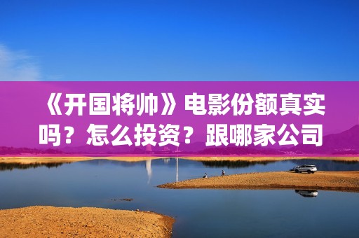 《开国将帅》电影份额真实吗？怎么投资？跟哪家公司签合同？(开国将帅电影完整版)