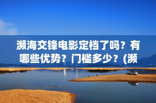 濒海交锋电影定档了吗？有哪些优势？门槛多少？(濒海交锋片花)
