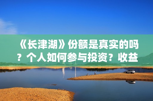 《长津湖》份额是真实的吗？个人如何参与投资？收益有保障吗？(长津湖演啥)