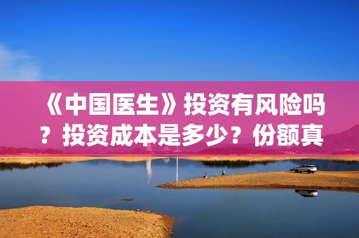 《中国医生》投资有风险吗？投资成本是多少？份额真实吗?(中国医生首曝剧照)