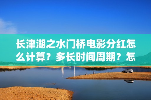 长津湖之水门桥电影分红怎么计算？多长时间周期？怎么投资？(长津湖之水门桥免费观看完整版高清)