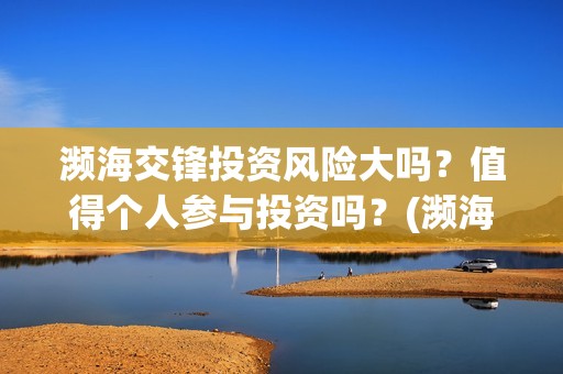 濒海交锋投资风险大吗？值得个人参与投资吗？(濒海交锋能投吗)
