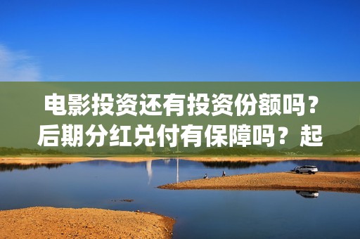 电影投资还有投资份额吗？后期分红兑付有保障吗？起投门槛多少？(电影投资真实吗)