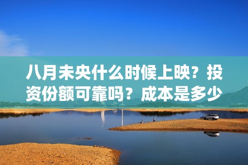 八月未央什么时候上映？投资份额可靠吗？成本是多少？(八月未央咋样)
