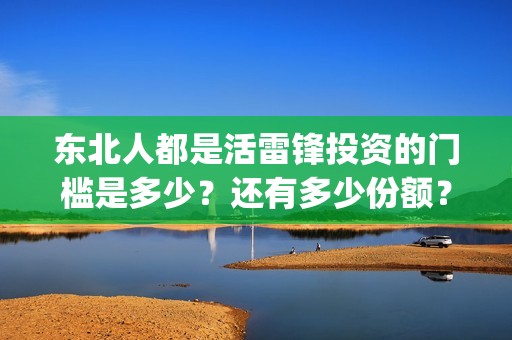 东北人都是活雷锋投资的门槛是多少？还有多少份额？(东北人都是活雷锋歌曲原唱)