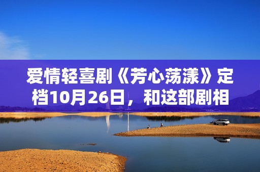 爱情轻喜剧《芳心荡漾》定档10月26日，和这部剧相干的人都疯了