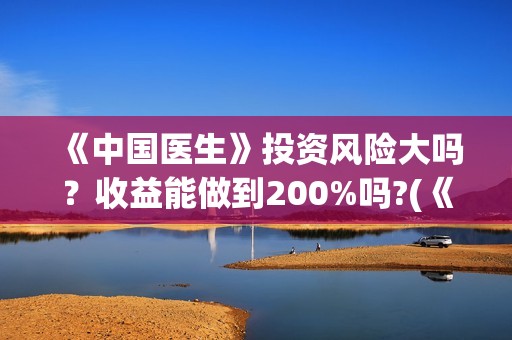 《中国医生》投资风险大吗？收益能做到200%吗?(《中国医生》发布终极预告)