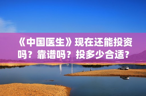 《中国医生》现在还能投资吗？靠谱吗？投多少合适？(《中国医生》发布终极预告)