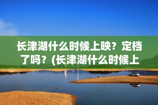 长津湖什么时候上映？定档了吗？(长津湖什么时候上映的电影)