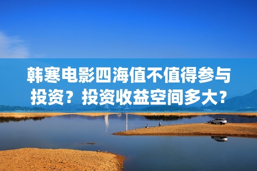 韩寒电影四海值不值得参与投资？投资收益空间多大？(韩寒电影四海内容简介)