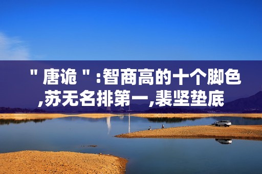 ＂唐诡＂:智商高的十个脚色,苏无名排第一,裴坚垫底