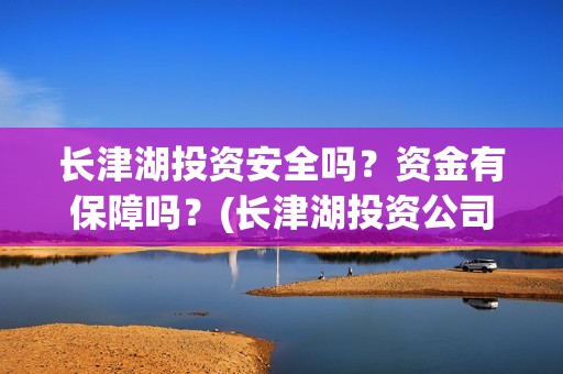 长津湖投资安全吗？资金有保障吗？(长津湖投资公司)