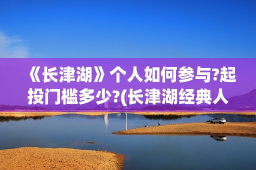 《长津湖》个人如何参与?起投门槛多少?(长津湖经典人物)
