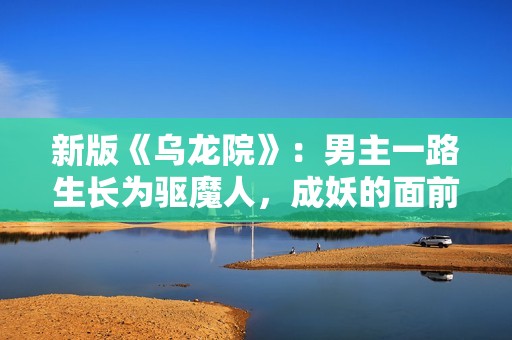新版《乌龙院》：男主一路生长为驱魔人，成妖的面前是执念
