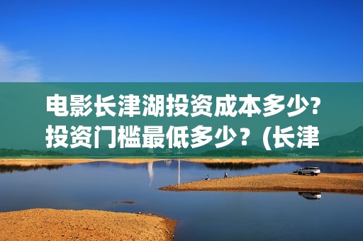 电影长津湖投资成本多少?投资门槛最低多少？(长津湖电影投资几个亿)