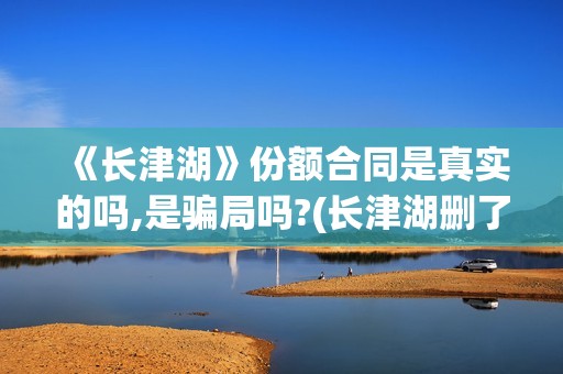 《长津湖》份额合同是真实的吗,是骗局吗?(长津湖删了多少)