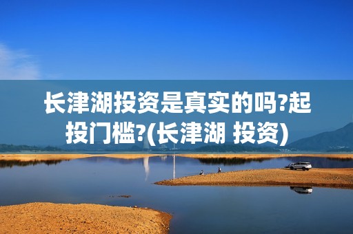 长津湖投资是真实的吗?起投门槛?(长津湖 投资)