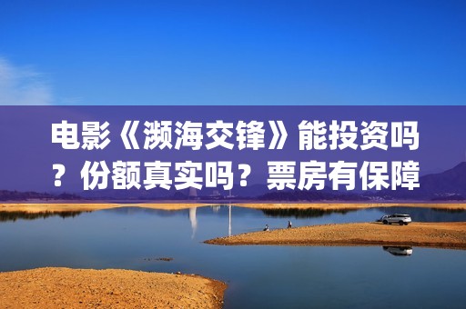 电影《濒海交锋》能投资吗？份额真实吗？票房有保障吗？(濒海交锋电影视频)