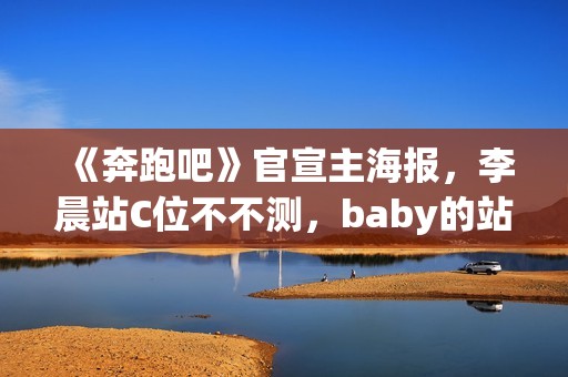 《奔跑吧》官宣主海报，李晨站C位不不测，baby的站位却亮了