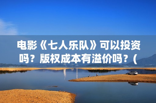 电影《七人乐队》可以投资吗？版权成本有溢价吗？(七人乐队演员表)