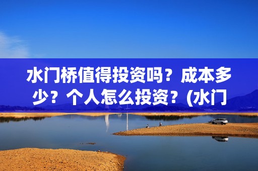水门桥值得投资吗？成本多少？个人怎么投资？(水门桥值得投资吗)