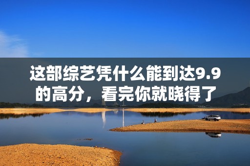 这部综艺凭什么能到达9.9的高分，看完你就晓得了