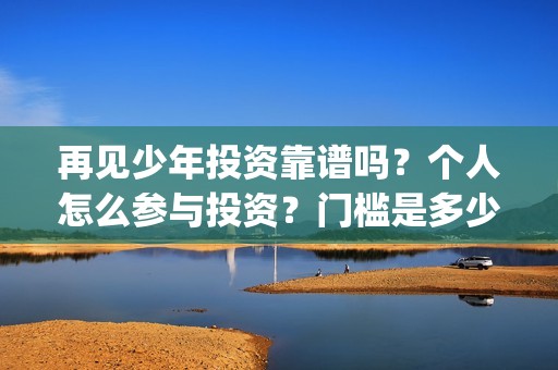 再见少年投资靠谱吗？个人怎么参与投资？门槛是多少(再见少年个人投资真实吗)