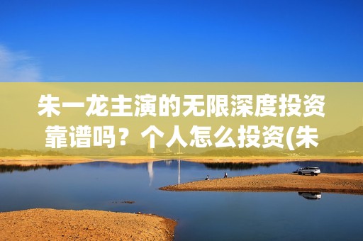 朱一龙主演的无限深度投资靠谱吗？个人怎么投资(朱一龙武侠剧)