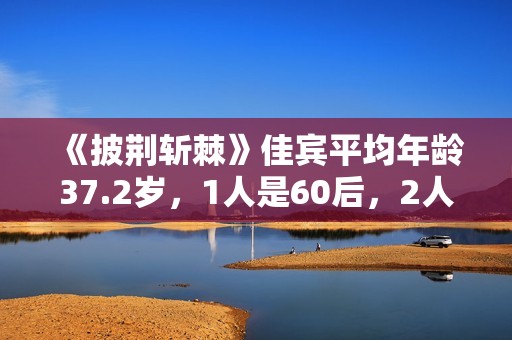 《披荆斩棘》佳宾平均年龄37.2岁，1人是60后，2人有成团阅历