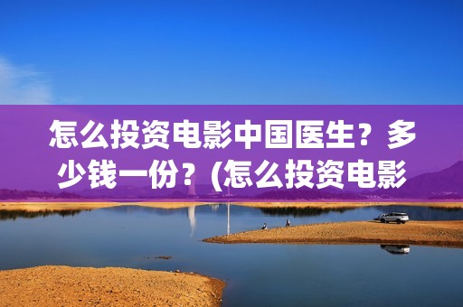 怎么投资电影中国医生？多少钱一份？(怎么投资电影中介公司)
